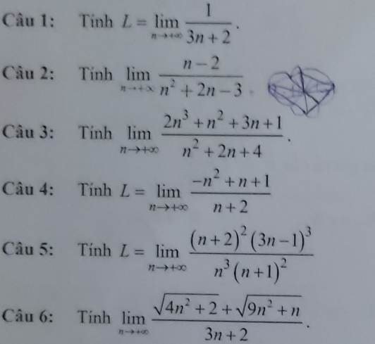 Tính L=limlimits _nto ∈fty  1/3n+2 . 
Câu 2: Tính limlimits _nto +∈fty  (n-2)/n^2+2n-3 
Câu 3: Tính limlimits _nto +∈fty  (2n^3+n^2+3n+1)/n^2+2n+4 . 
Câu 4: : Tính l L=limlimits _nto +∈fty  (-n^2+n+1)/n+2 
Câu 5: Tính L=limlimits _nto +∈fty frac (n+2)^2(3n-1)^3n^3(n+1)^2
^ 
Câu 6: Tính limlimits _nto +∈fty  (sqrt(4n^2+2)+sqrt(9n^2+n))/3n+2 .