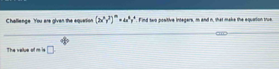 Challenge You are given the equation (2x^ny^2)^m=4x^6y^4. Find two positive integers, m and n, that make the equation true
08°
The value of m is □.