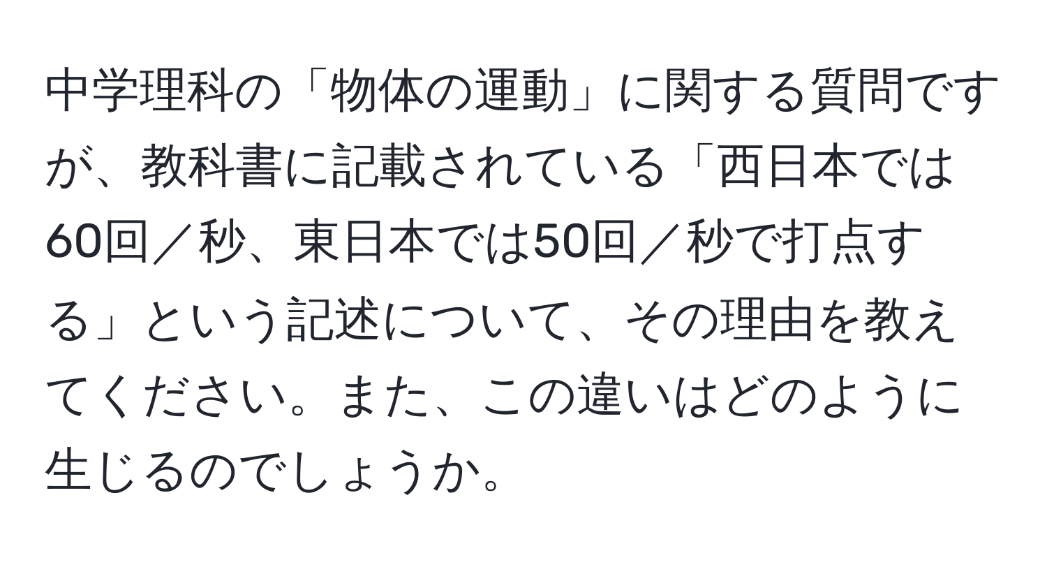 中学理科の「物体の運動」に関する質問ですが、教科書に記載されている「西日本では60回／秒、東日本では50回／秒で打点する」という記述について、その理由を教えてください。また、この違いはどのように生じるのでしょうか。