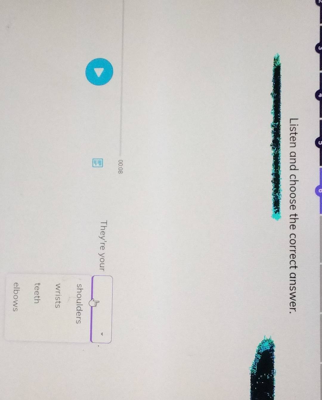 Listen and choose the correct answer.
00:08 
They're your Jhm
shoulders
wrists
teeth
elbows