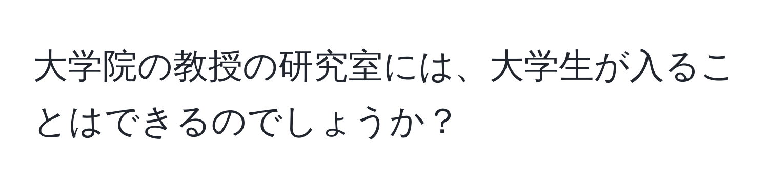 大学院の教授の研究室には、大学生が入ることはできるのでしょうか？