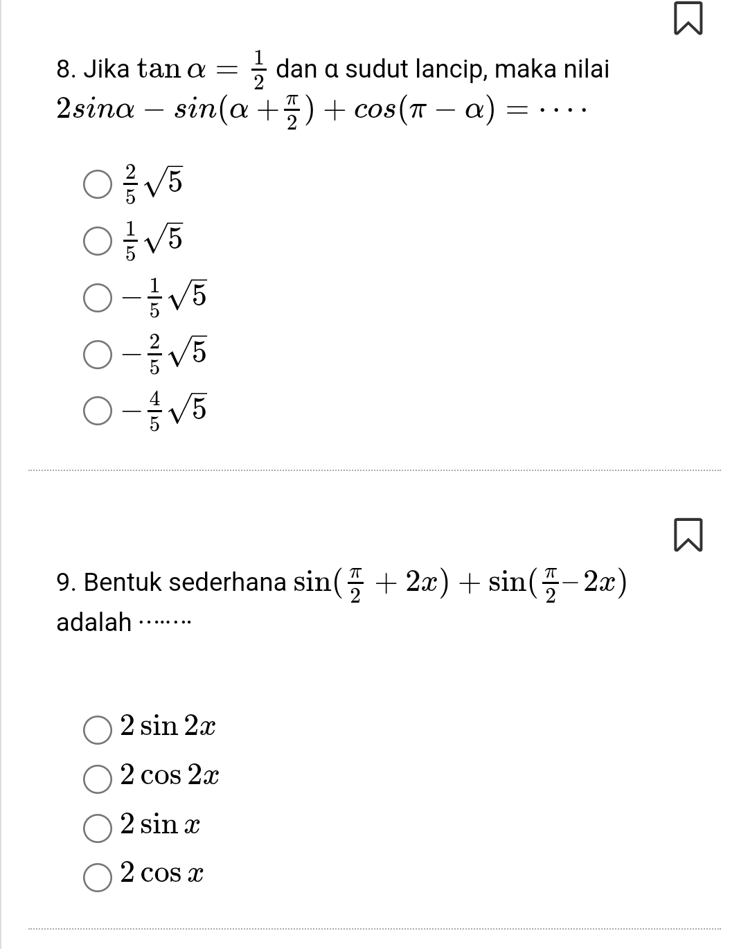 Jika tan alpha = 1/2  dan α sudut lancip, maka nilai
_ 2sin alpha -sin (alpha + π /2 )+cos (π -alpha )=
 2/5 sqrt(5)
 1/5 sqrt(5)
- 1/5 sqrt(5)
- 2/5 sqrt(5)
- 4/5 sqrt(5)
9. Bentuk sederhana sin ( π /2 +2x)+sin ( π /2 -2x)
adalah ·······⋅
2sin 2x
2cos 2x
2sin x
2cos x