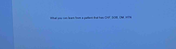 What you can learn from a patient that has CHF, SOB, DM, HTN