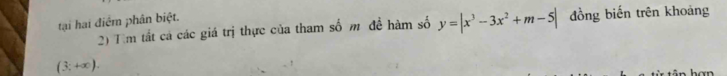tại hai điểm phân biệt. đồng biến trên khoảng 
2) Tìm tất cả các giá trị thực của tham số m đề hàm số y=|x^3-3x^2+m-5|
(3:+∈fty ).