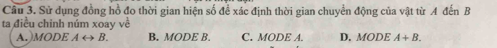 Sử dụng đồng hồ đo thời gian hiện số để xác định thời gian chuyển động của vật từ A đến B
ta điều chỉnh núm xoay về
A. MODE Arightarrow B. B. MODE B. C. MODE A. D. MODE A+B.