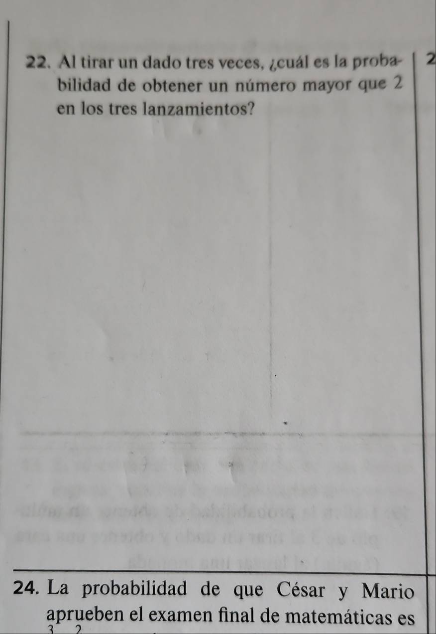 Al tirar un dado tres veces, ¿cuál es la proba - 2
bilidad de obtener un número mayor que 2
en los tres lanzamientos? 
24. La probabilidad de que César y Mario 
aprueben el examen final de matemáticas es