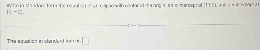 Write in standard form the equation of an ellipse with center at the origin, an x-intercept at (11,0) , and a y-intercept at
(0,-2). 
The equation in standard form is □ .