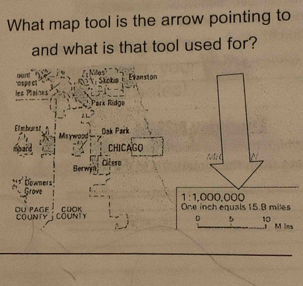 What map tool is the arrow pointing to 
and what is that tool used for? 
oun! ) Niles 
'Ospecl T Skokia Evenston 
les Plaions 
Park Ridge 
Emburst Dak Park 
Meywood 
mbard CHICAGO 
h i 
Berwyn Cicero 
Downers 
Grove
1:1,000,000
du Page CUOK One inch equals 15.8 miles
cOUNTY COUNTY 
5 10 
_ 
_ 
M ins 
_