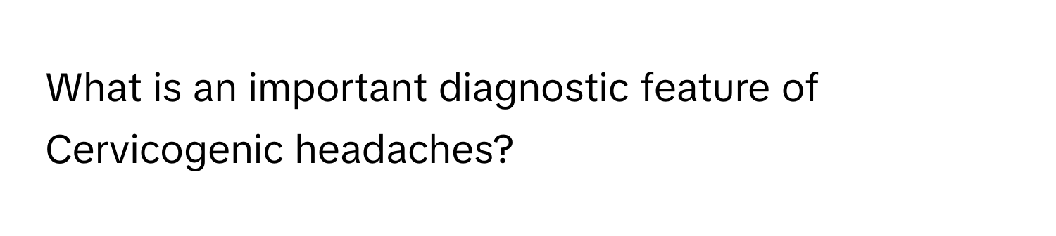 What is an important diagnostic feature of Cervicogenic headaches?