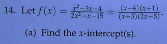 Let f(x)= (x^2-3x-4)/2x^2+x-15 = ((x-4)(x+1))/(x+3)(2x-5) . 
(a) Find the x-intercept(s).