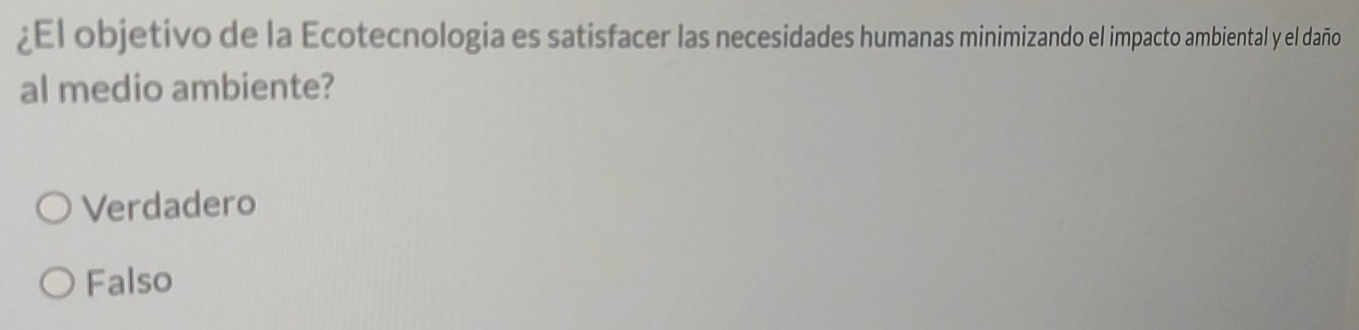 ¿El objetivo de la Ecotecnologia es satisfacer las necesidades humanas minimizando el impacto ambiental y el daño
al medio ambiente?
Verdadero
Falso