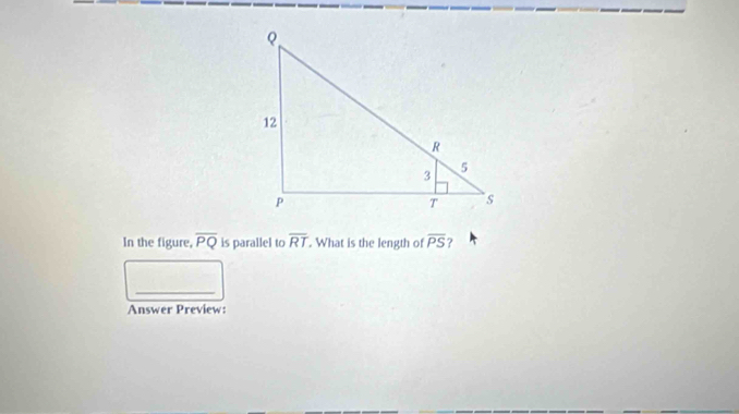 In the figure, overline PQ is parallel to overline RT. What is the length of overline PS
_ 
Answer Preview: