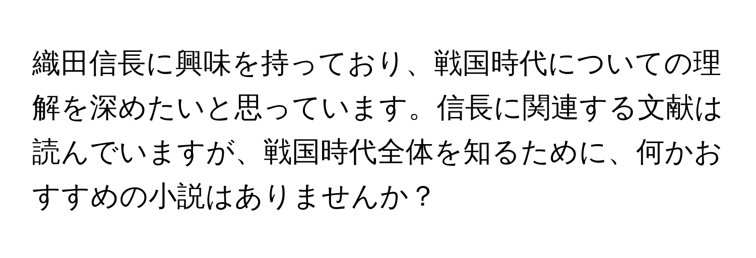 織田信長に興味を持っており、戦国時代についての理解を深めたいと思っています。信長に関連する文献は読んでいますが、戦国時代全体を知るために、何かおすすめの小説はありませんか？