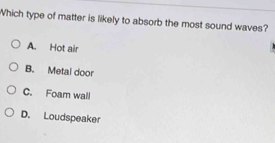 Which type of matter is likely to absorb the most sound waves?
A. Hot air
B. Metal door
C. Foam wall
D. Loudspeaker