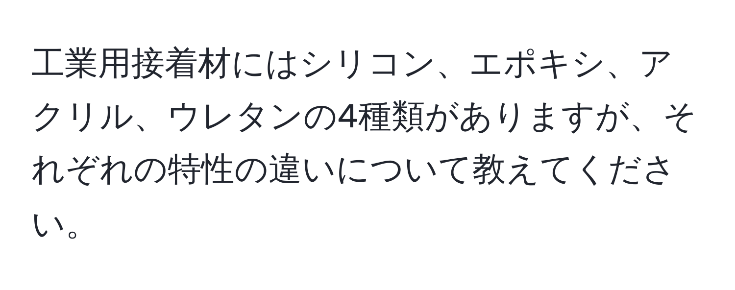 工業用接着材にはシリコン、エポキシ、アクリル、ウレタンの4種類がありますが、それぞれの特性の違いについて教えてください。