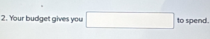 Your budget gives you □ to spend.