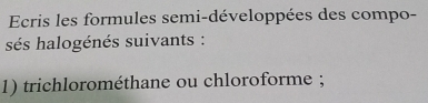 Ecris les formules semi-développées des compo- 
sés halogénés suivants : 
1) trichlorométhane ou chloroforme ;