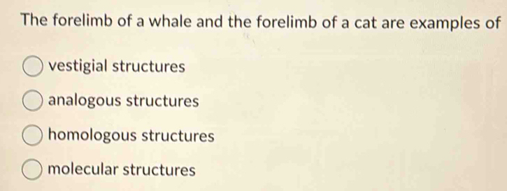 The forelimb of a whale and the forelimb of a cat are examples of
vestigial structures
analogous structures
homologous structures
molecular structures