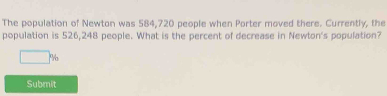 The population of Newton was 584,720 people when Porter moved there. Currently, the 
population is 526,248 people. What is the percent of decrease in Newton's population?
□ %
Submit