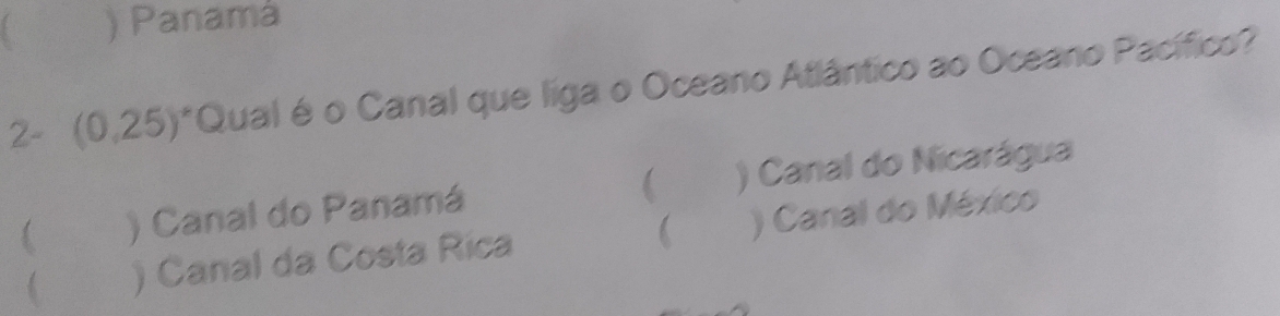 ) Panamá
2- (0.25)^circ  Qual é o Canal que liga o Oceano Atlântico ao Oceano Pacífico?
 ) Canal do Panamá ( Κ ス ) Canal do Nicarágua
 ) Canal da Costa Rica (Κ ) Canal do México