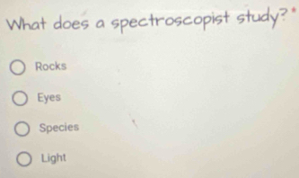 What does a spectroscopist study?"
Rocks
Eyes
Species
Light