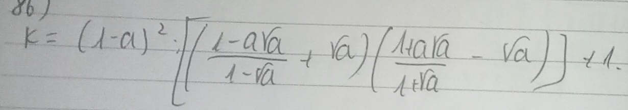 86 )
k'=(1-a)^2· [( (1-asqrt(a))/1-a +sqrt(a))( (1+a+sqrt(a))/1+sqrt(a) -sqrt(a))]* 1