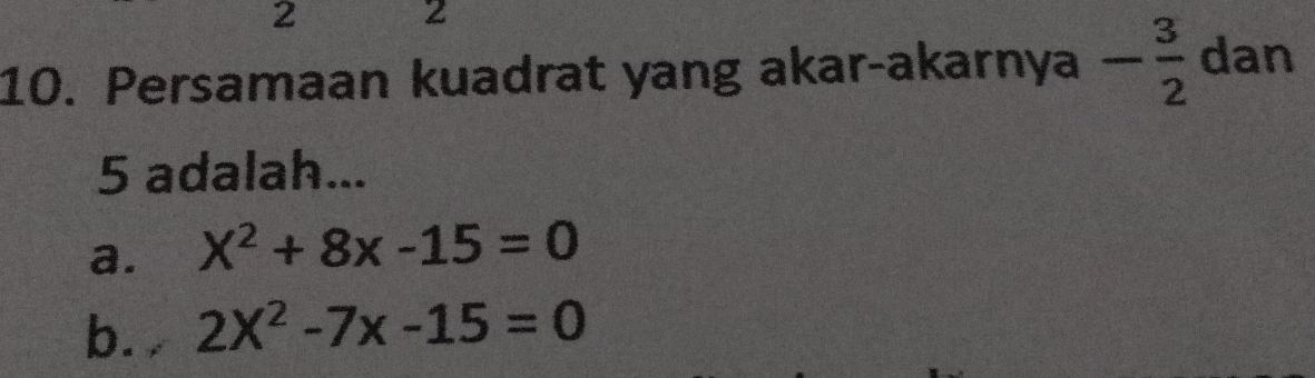 2 2
10. Persamaan kuadrat yang akar-akarnya - 3/2  dan
5 adalah...
a. X^2+8x-15=0
b. 2X^2-7x-15=0