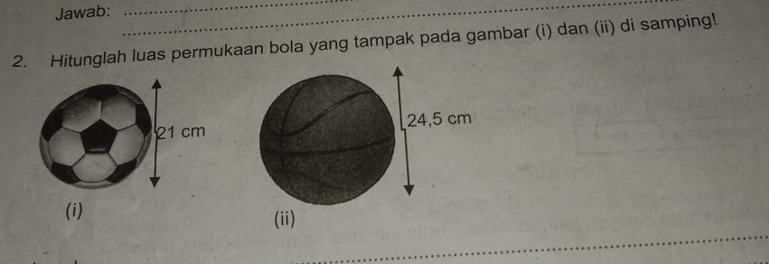 Jawab:_ 
_ 
2. Hitunglah luas permukaan bola yang tampak pada gambar (i) dan (ii) di samping! 
(i) (ii) 
_ 
_