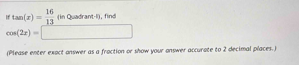 If tan (x)= 16/13 (inQuadrant-l) , find
cos (2x)=□
(Please enter exact answer as a fraction or show your answer accurate to 2 decimal places.)