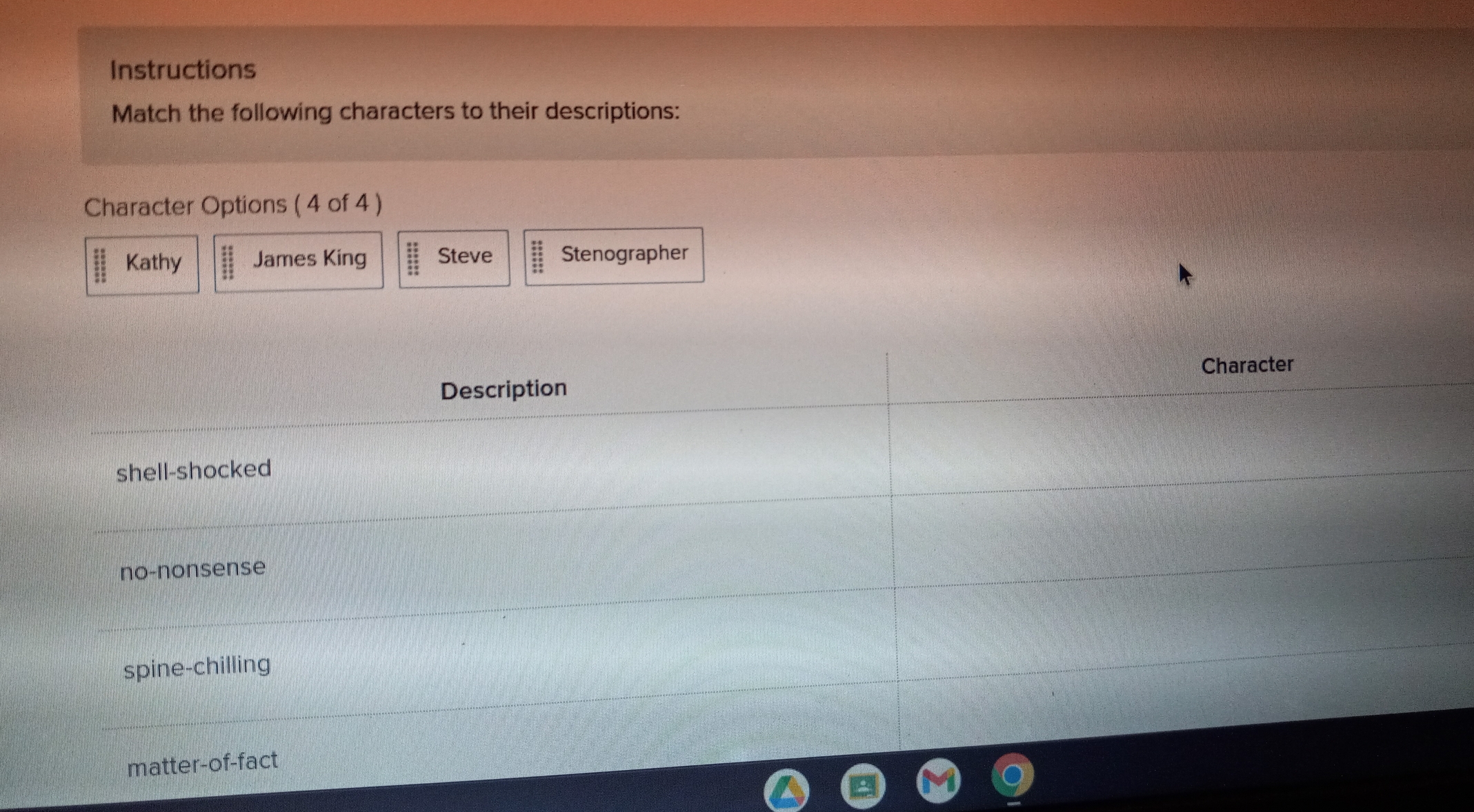 Instructions 
Match the following characters to their descriptions: 
Character Options ( 4 of 4 )
 11/11  Kathy  11/11  James King Steve beginarrayr ::::: Stenographer
