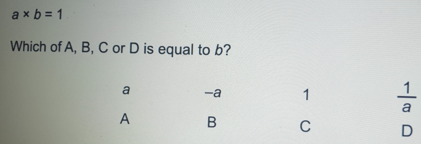 a* b=1
Which of A, B, C or D is equal to b?
a
-a
1
 1/a 
A
B
C
D