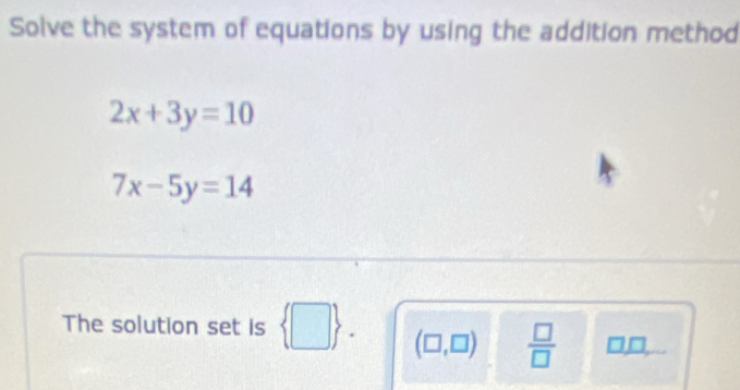 Solve the system of equations by using the addition method
2x+3y=10
7x-5y=14
The solution set is  □  (□,□)  □ /□   □,□,