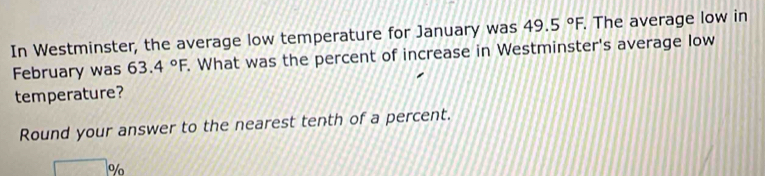 In Westminster, the average low temperature for January was 49.5°F, . The average low in 
February was 63.4°F. What was the percent of increase in Westminster's average low 
temperature? 
Round your answer to the nearest tenth of a percent.
%