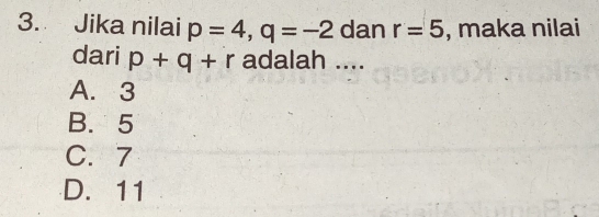 Jika nilai p=4, q=-2 dan r=5 , maka nilai
dari p+q+r adalah ....
A. 3
B. 5
C. 7
D. 11