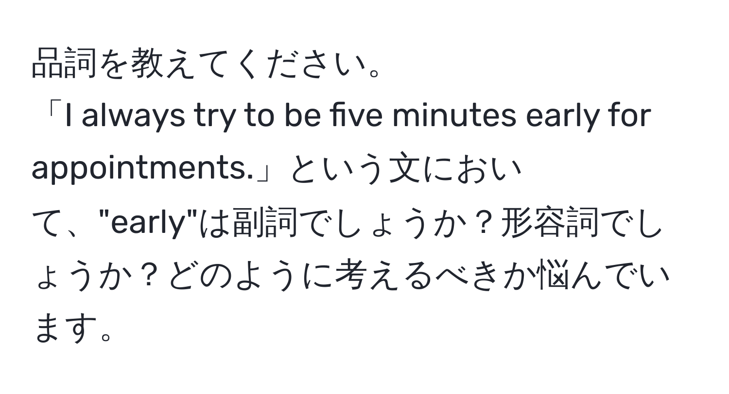 品詞を教えてください。  
「I always try to be five minutes early for appointments.」という文において、"early"は副詞でしょうか？形容詞でしょうか？どのように考えるべきか悩んでいます。