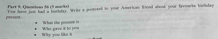 You have just had a birthday. Write a postcard to your American friend about your favourite birthday 
present. 
What the present is 
Who gave it to you 
Why you like it