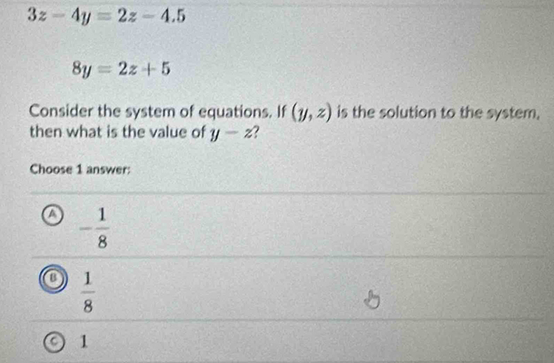 3z-4y=2z-4.5
8y=2z+5
Consider the system of equations. If (y,z) is the solution to the system.
then what is the value of y-z
Choose 1 answer:
- 1/8 
a  1/8 
1