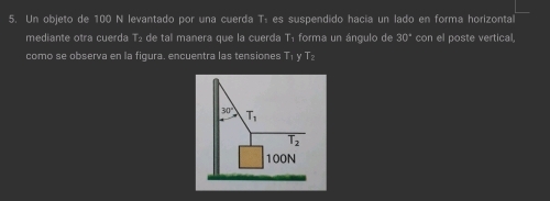 Un objeto de 100 N levantado por una cuerda Tí es suspendido hacia un lado en forma horizontal
mediante otra cuerda T₂ de tal manera que la cuerda T₁ forma un ángulo de 30° con el poste vertical,
como se observa en la figura. encuentra las tensiones Tị γ T₂