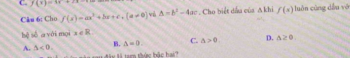 f(x)=3x+2x-1
Câu 6: Cho f(x)=ax^2+bx+c, (a!= 0) và △ =b^2-4ac. Cho biết dấu của △ khif(x) luôn cùng dấu vớ
hệ số a với mọi x∈ R.
A. △ <0</tex>.
B. △ =0. C. △ >0. D. △ ≥ 0. 
tau đây là tam thức bắc hai?