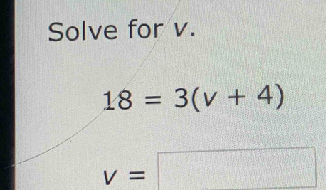 Solve for v.
18=3(v+4)
v=□