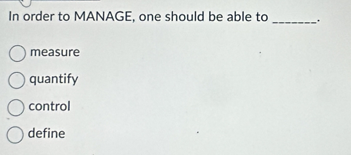 In order to MANAGE, one should be able to_
measure
quantify
control
define