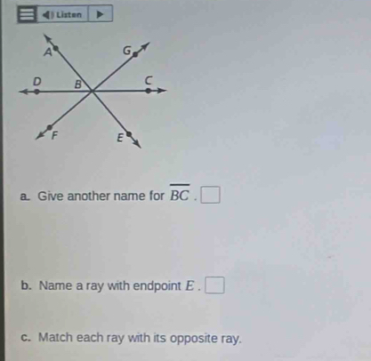 《》 Listen 
a. Give another name for overline BC _  □ 
b. Name a ray with endpoint E. □
c. Match each ray with its opposite ray.