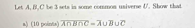 Let A, B, C be 3 sets in some common universe U. Show that 
a) (10 points) overline A∩ B∩ C=overline A∪ overline B∪ overline C