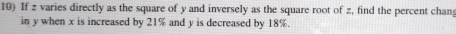 If z varies directly as the square of y and inversely as the square root of z, find the percent chan 
in y when x is increased by 21% and y is decreased by 18%.