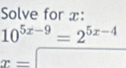 Solve for x :
10^(5x-9)=2^(5x-4)
x=□