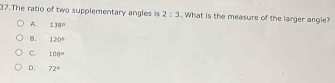 The ratio of two supplementary angles is 2:3. What is the measure of the larger angle?
A. 138°
B. 120°
C. 108°
D. 72°