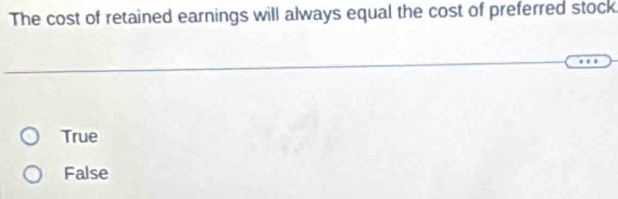 The cost of retained earnings will always equal the cost of preferred stock
True
False