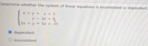 Determine whether the system of linear equations is inconsistent or dependent.
beginarrayl x+y+z=3 y-3z=9 2x+y+5z=-5endarray.
dependent
inconsistent