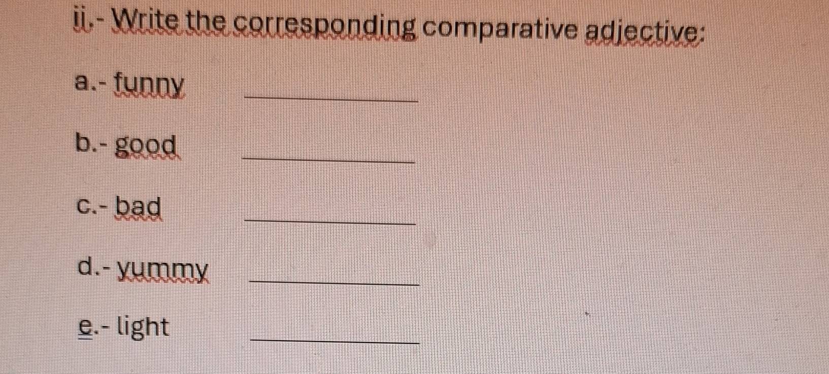 ii.- Write the corresponding comparative adjective: 
a.- funny_ 
b.- good_ 
c.- bad_ 
d.- yummy_ 
e.- light_