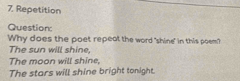 Repetition 
Question: 
Why does the poet repeat the word "shine" in this poem? 
The sun will shine, 
The moon will shine, 
The stars will shine bright tonight.